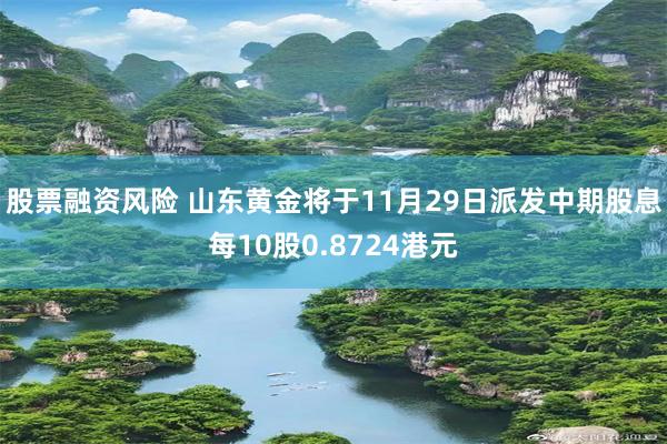 股票融资风险 山东黄金将于11月29日派发中期股息每10股0.8724港元