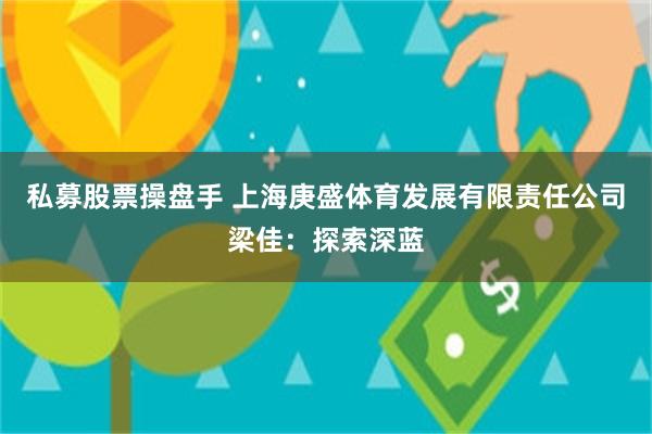 私募股票操盘手 上海庚盛体育发展有限责任公司梁佳：探索深蓝