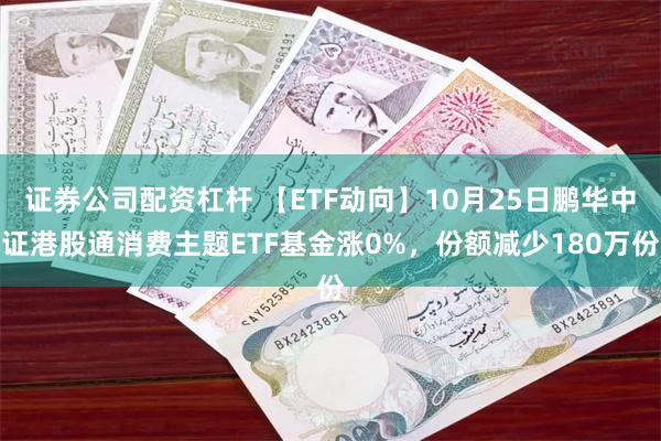 证券公司配资杠杆 【ETF动向】10月25日鹏华中证港股通消费主题ETF基金涨0%，份额减少180万份