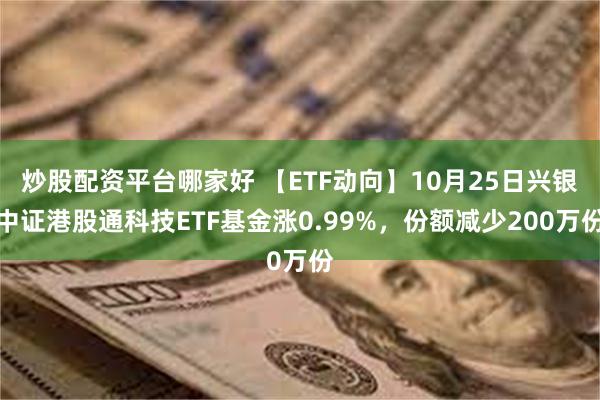 炒股配资平台哪家好 【ETF动向】10月25日兴银中证港股通科技ETF基金涨0.99%，份额减少200万份