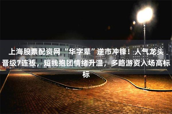 上海股票配资网 “华字辈”逆市冲锋！人气龙头晋级7连板，短线抱团情绪升温，多路游资入场高标