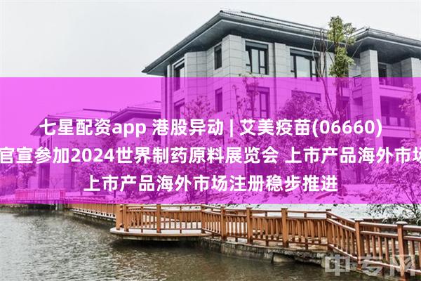 七星配资app 港股异动 | 艾美疫苗(06660)一度涨逾40% 官宣参加2024世界制药原料展览