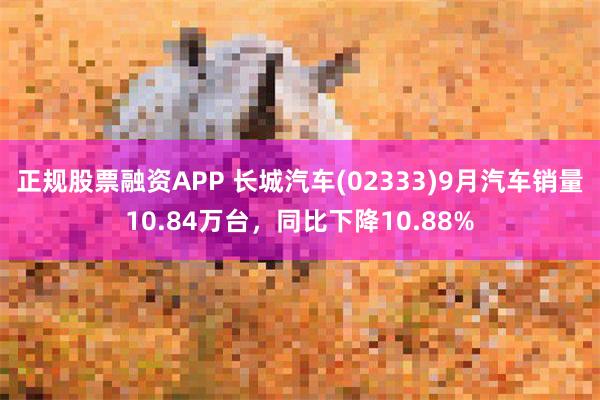 正规股票融资APP 长城汽车(02333)9月汽车销量10.84万台，同比下降10.88%