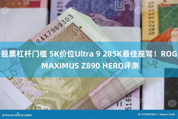 股票杠杆门槛 5K价位Ultra 9 285K最佳座驾！ROG MAXIMUS Z890 HERO评测