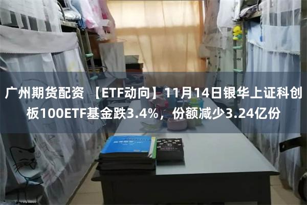 广州期货配资 【ETF动向】11月14日银华上证科创板100ETF基金跌3.4%，份额减少3.24亿份