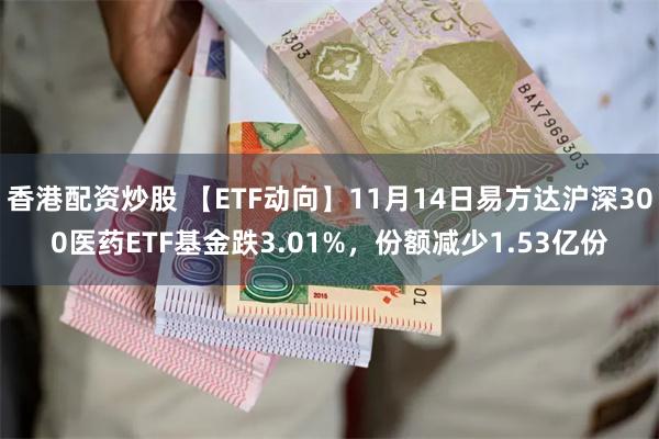 香港配资炒股 【ETF动向】11月14日易方达沪深300医药ETF基金跌3.01%，份额减少1.53亿份