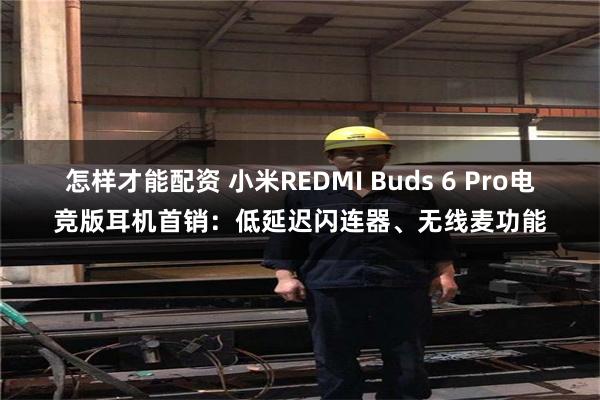 怎样才能配资 小米REDMI Buds 6 Pro电竞版耳机首销：低延迟闪连器、无线麦功能