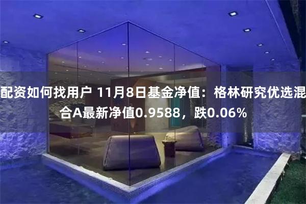 配资如何找用户 11月8日基金净值：格林研究优选混合A最新净值0.9588，跌0.06%