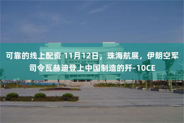 可靠的线上配资 11月12日，珠海航展，伊朗空军司令瓦赫迪登上中国制造的歼-10CE