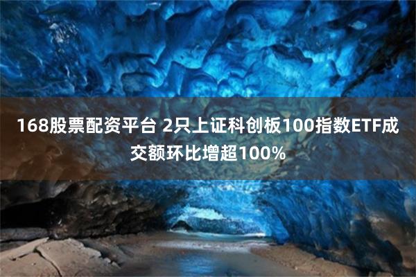 168股票配资平台 2只上证科创板100指数ETF成交额环比增超100%