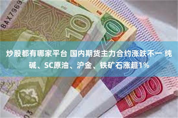 炒股都有哪家平台 国内期货主力合约涨跌不一 纯碱、SC原油、沪金、铁矿石涨超1%