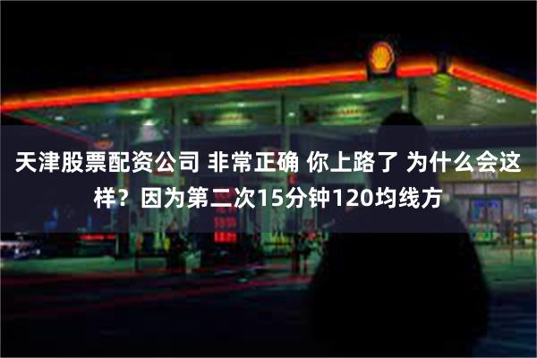 天津股票配资公司 非常正确 你上路了 为什么会这样？因为第二次15分钟120均线方