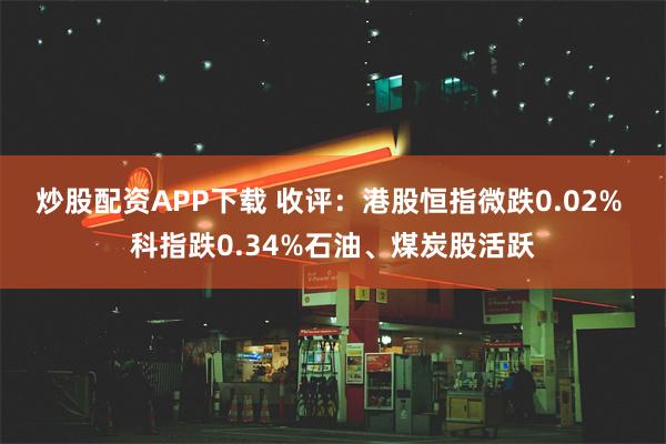 炒股配资APP下载 收评：港股恒指微跌0.02% 科指跌0.34%石油、煤炭股活跃