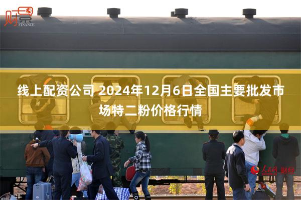 线上配资公司 2024年12月6日全国主要批发市场特二粉价格行情