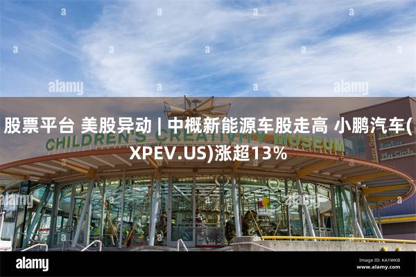 股票平台 美股异动 | 中概新能源车股走高 小鹏汽车(XPEV.US)涨超13%