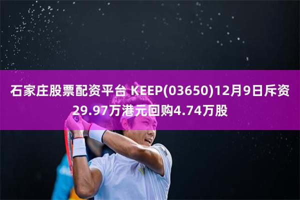 石家庄股票配资平台 KEEP(03650)12月9日斥资29.97万港元回购4.74万股