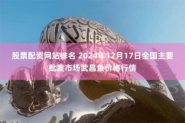 股票配资网站排名 2024年12月17日全国主要批发市场武昌鱼价格行情