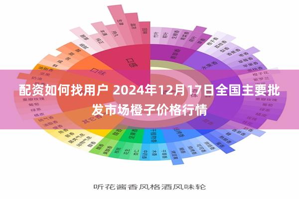 配资如何找用户 2024年12月17日全国主要批发市场橙子价格行情