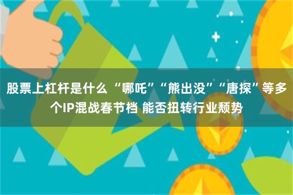 股票上杠杆是什么 “哪吒”“熊出没”“唐探”等多个IP混战春节档 能否扭转行业颓势