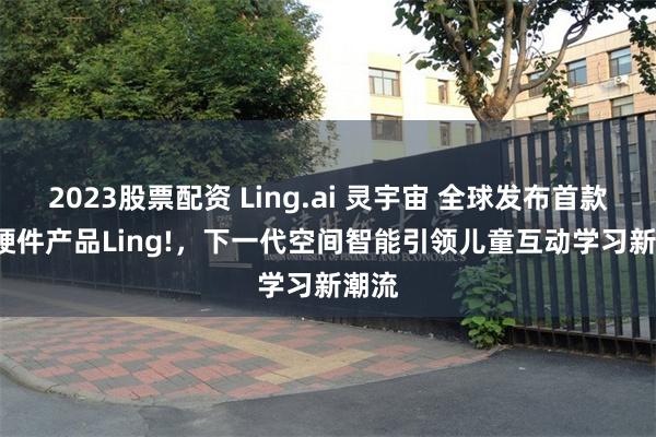 2023股票配资 Ling.ai 灵宇宙 全球发布首款 AI 硬件产品Ling!，下一代空间智能引领儿童互动学习新潮流