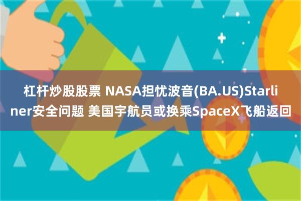 杠杆炒股股票 NASA担忧波音(BA.US)Starliner安全问题 美国宇航员或换乘SpaceX飞船返回