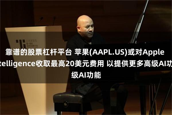 靠谱的股票杠杆平台 苹果(AAPL.US)或对Apple Intelligence收取最高20美元费用 以提供更多高级AI功能