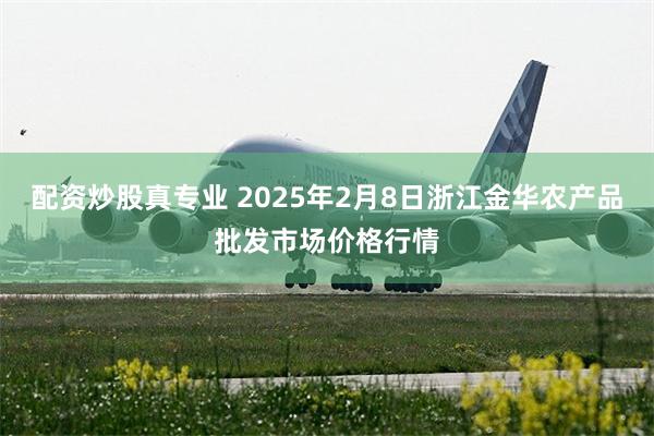 配资炒股真专业 2025年2月8日浙江金华农产品批发市场价格行情