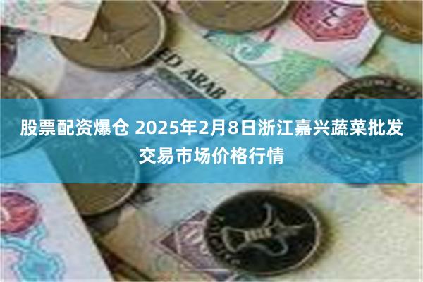 股票配资爆仓 2025年2月8日浙江嘉兴蔬菜批发交易市场价格行情