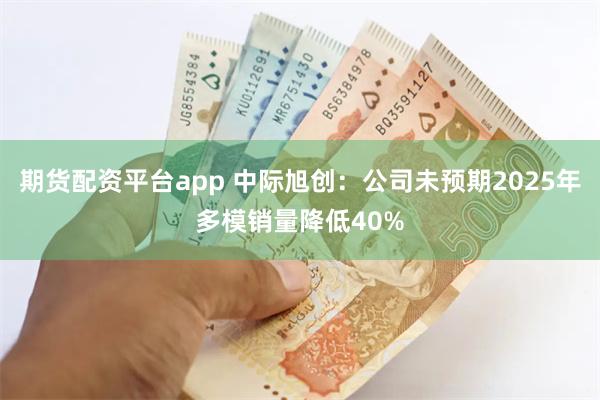 期货配资平台app 中际旭创：公司未预期2025年多模销量降低40%