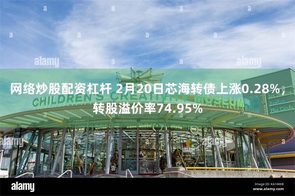 网络炒股配资杠杆 2月20日芯海转债上涨0.28%，转股溢价率74.95%