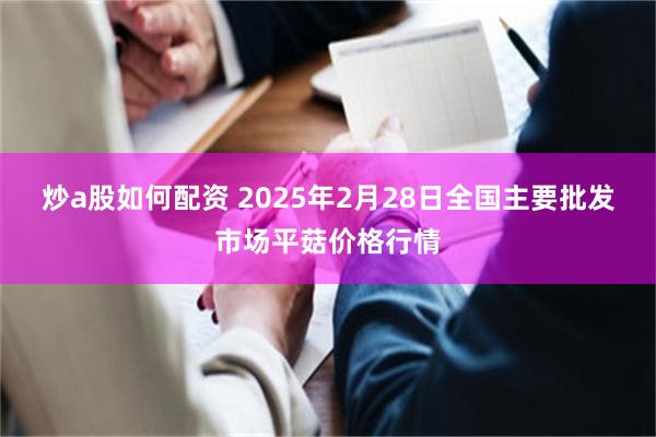 炒a股如何配资 2025年2月28日全国主要批发市场平菇价格行情