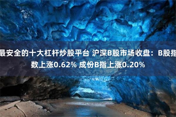 最安全的十大杠杆炒股平台 沪深B股市场收盘：B股指数上涨0.62% 成份B指上涨0.20%