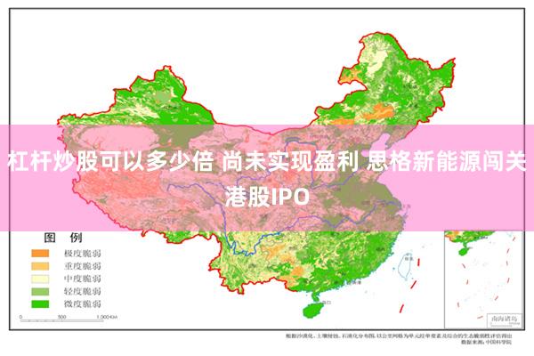 杠杆炒股可以多少倍 尚未实现盈利 思格新能源闯关港股IPO