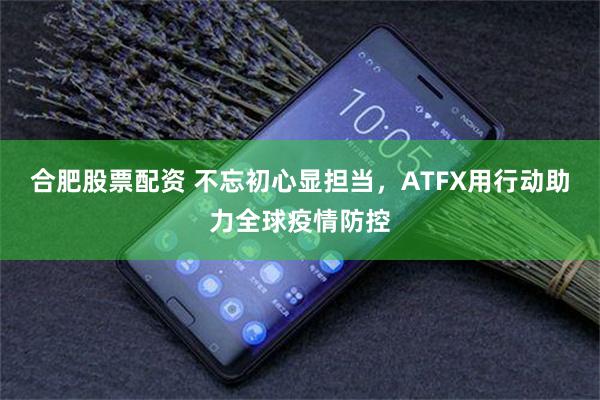 合肥股票配资 不忘初心显担当，ATFX用行动助力全球疫情防控