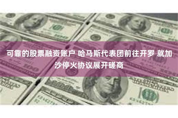 可靠的股票融资账户 哈马斯代表团前往开罗 就加沙停火协议展开磋商