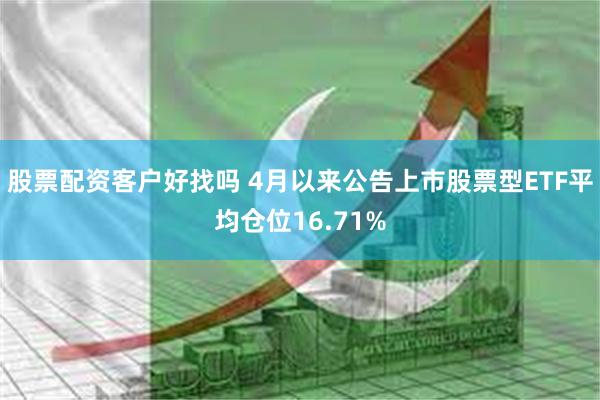 股票配资客户好找吗 4月以来公告上市股票型ETF平均仓位16.71%