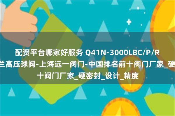 配资平台哪家好服务 Q41N-3000LBC/P/R/RL美标锻钢法兰高压球阀-上海远一阀门-中国排