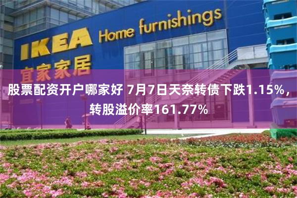 股票配资开户哪家好 7月7日天奈转债下跌1.15%，转股溢价率161.77%